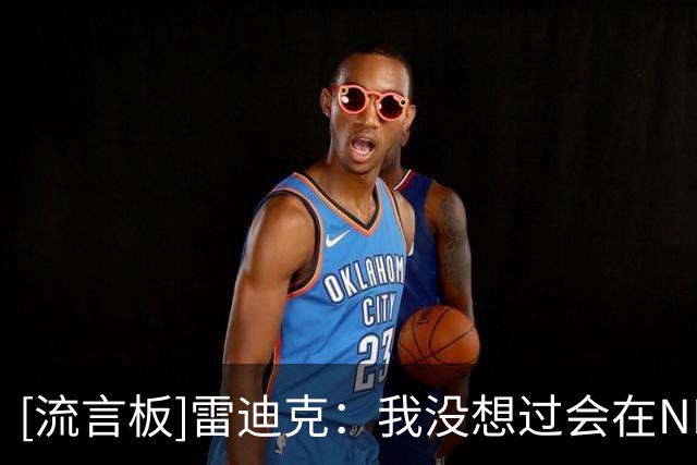 [流言板]雷迪克：我没想过会在NBA打那么久，大学还特意学意大利语